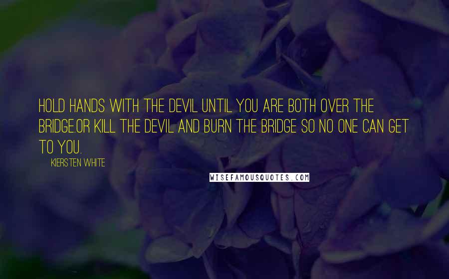 Kiersten White Quotes: Hold hands with the devil until you are both over the bridge.Or kill the devil and burn the bridge so no one can get to you.