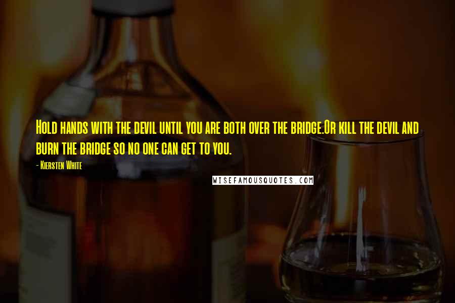 Kiersten White Quotes: Hold hands with the devil until you are both over the bridge.Or kill the devil and burn the bridge so no one can get to you.