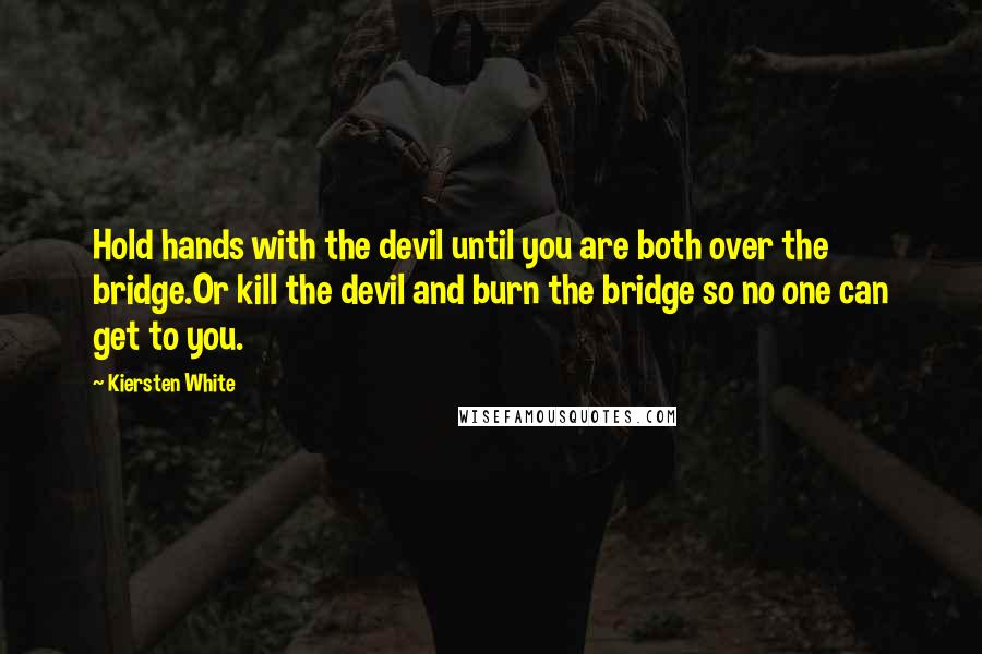 Kiersten White Quotes: Hold hands with the devil until you are both over the bridge.Or kill the devil and burn the bridge so no one can get to you.