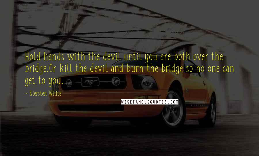 Kiersten White Quotes: Hold hands with the devil until you are both over the bridge.Or kill the devil and burn the bridge so no one can get to you.