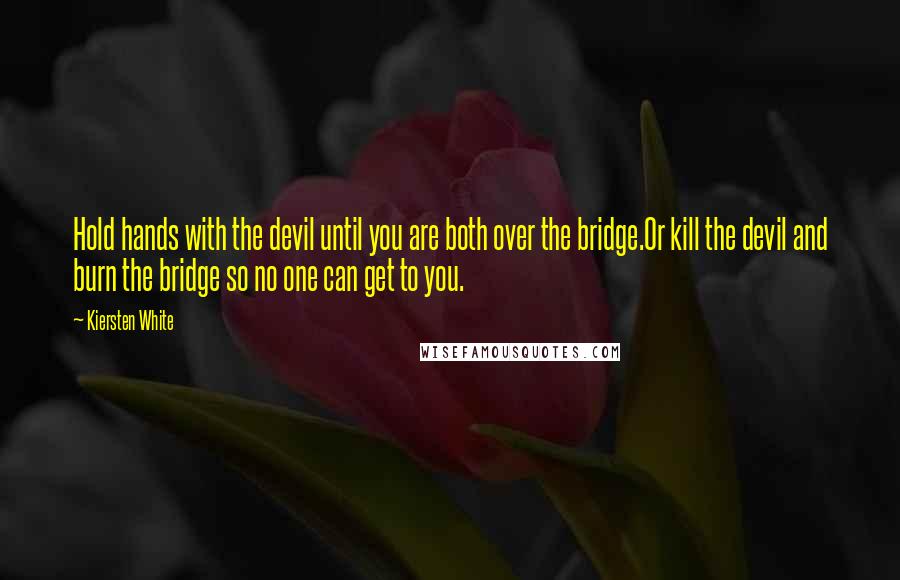 Kiersten White Quotes: Hold hands with the devil until you are both over the bridge.Or kill the devil and burn the bridge so no one can get to you.