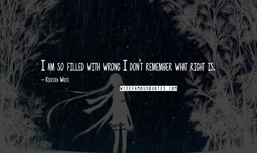 Kiersten White Quotes: I am so filled with wrong I don't remember what right is.
