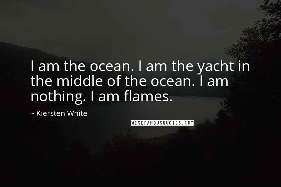 Kiersten White Quotes: I am the ocean. I am the yacht in the middle of the ocean. I am nothing. I am flames.