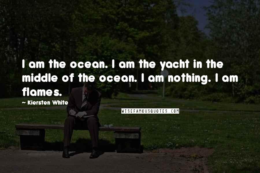 Kiersten White Quotes: I am the ocean. I am the yacht in the middle of the ocean. I am nothing. I am flames.