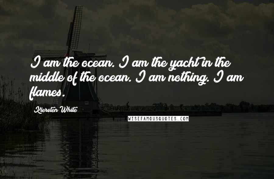 Kiersten White Quotes: I am the ocean. I am the yacht in the middle of the ocean. I am nothing. I am flames.