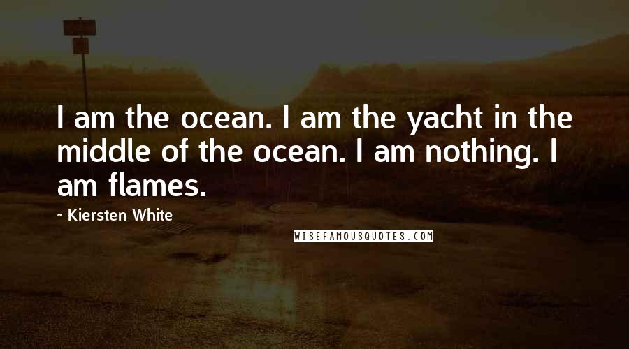 Kiersten White Quotes: I am the ocean. I am the yacht in the middle of the ocean. I am nothing. I am flames.