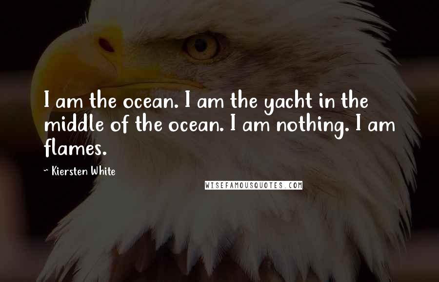 Kiersten White Quotes: I am the ocean. I am the yacht in the middle of the ocean. I am nothing. I am flames.