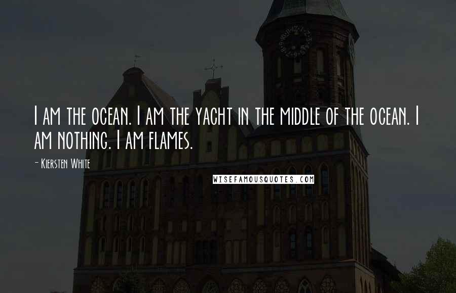 Kiersten White Quotes: I am the ocean. I am the yacht in the middle of the ocean. I am nothing. I am flames.