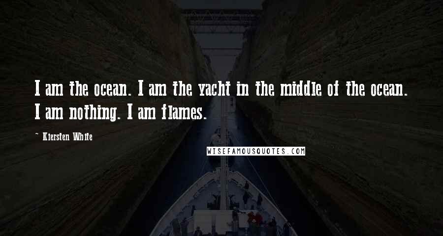 Kiersten White Quotes: I am the ocean. I am the yacht in the middle of the ocean. I am nothing. I am flames.