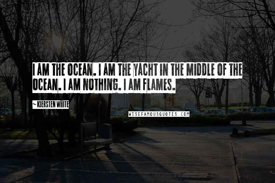 Kiersten White Quotes: I am the ocean. I am the yacht in the middle of the ocean. I am nothing. I am flames.