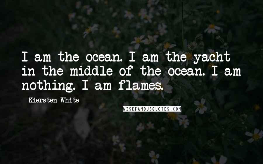 Kiersten White Quotes: I am the ocean. I am the yacht in the middle of the ocean. I am nothing. I am flames.