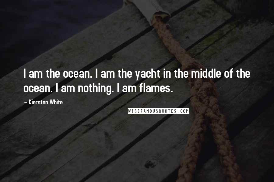 Kiersten White Quotes: I am the ocean. I am the yacht in the middle of the ocean. I am nothing. I am flames.