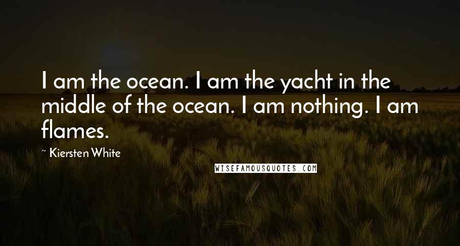 Kiersten White Quotes: I am the ocean. I am the yacht in the middle of the ocean. I am nothing. I am flames.