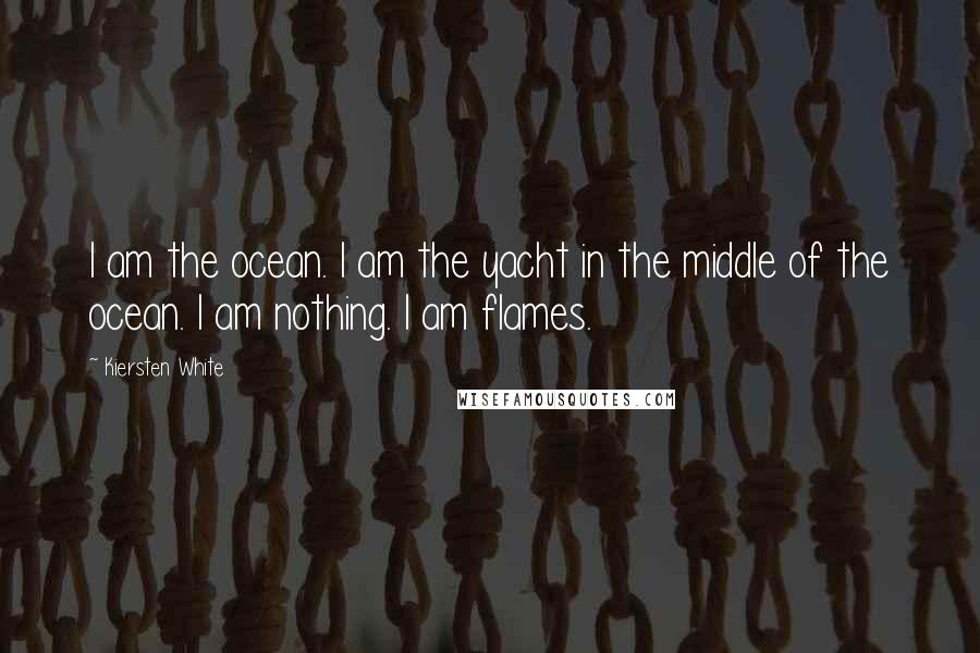 Kiersten White Quotes: I am the ocean. I am the yacht in the middle of the ocean. I am nothing. I am flames.