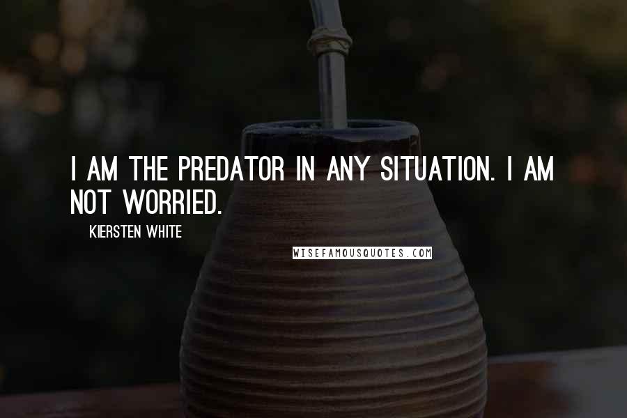 Kiersten White Quotes: I am the predator in any situation. I am not worried.