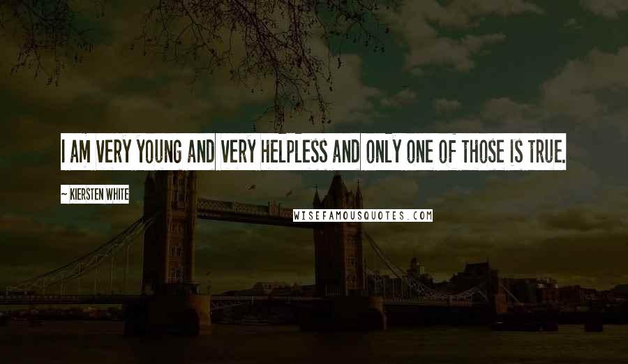 Kiersten White Quotes: I am very young and very helpless and only one of those is true.