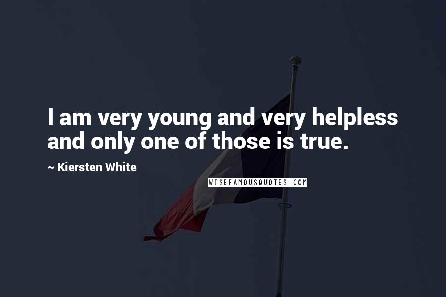 Kiersten White Quotes: I am very young and very helpless and only one of those is true.