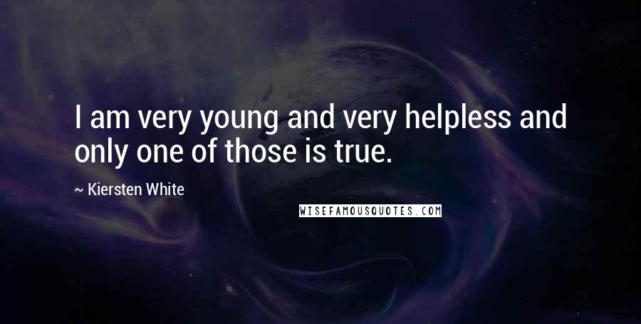 Kiersten White Quotes: I am very young and very helpless and only one of those is true.