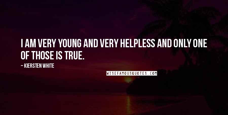 Kiersten White Quotes: I am very young and very helpless and only one of those is true.