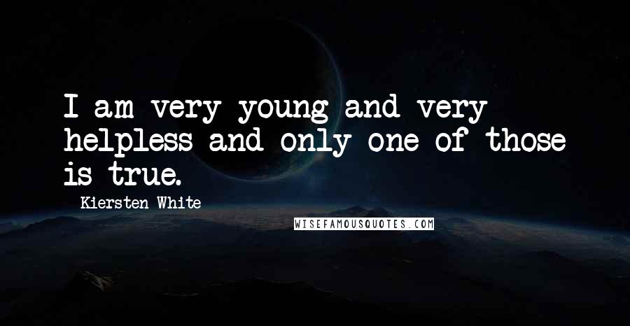 Kiersten White Quotes: I am very young and very helpless and only one of those is true.