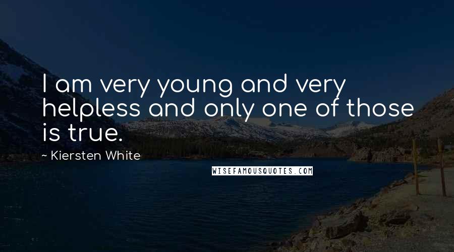 Kiersten White Quotes: I am very young and very helpless and only one of those is true.