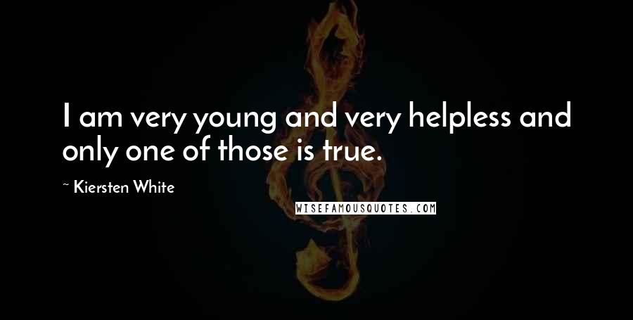 Kiersten White Quotes: I am very young and very helpless and only one of those is true.