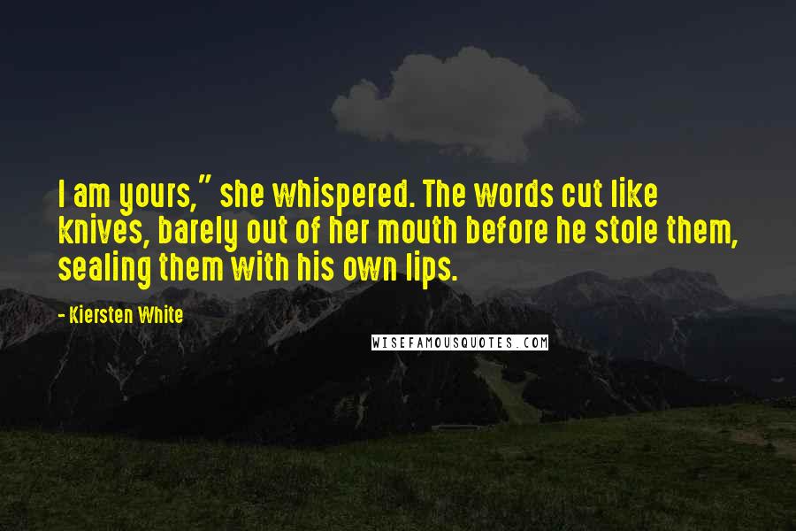 Kiersten White Quotes: I am yours," she whispered. The words cut like knives, barely out of her mouth before he stole them, sealing them with his own lips.