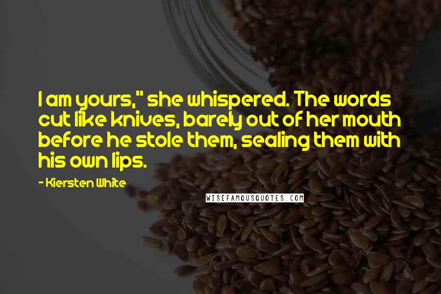 Kiersten White Quotes: I am yours," she whispered. The words cut like knives, barely out of her mouth before he stole them, sealing them with his own lips.