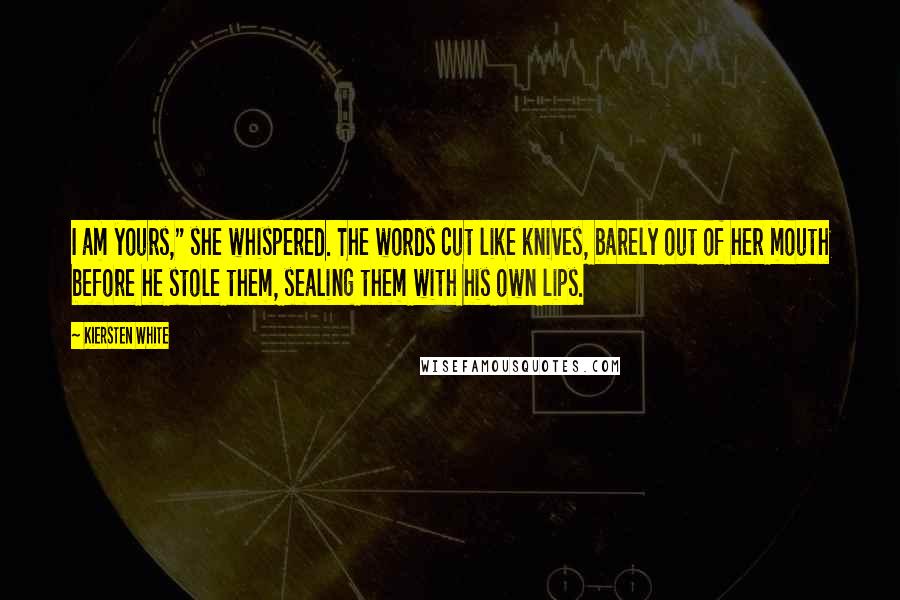 Kiersten White Quotes: I am yours," she whispered. The words cut like knives, barely out of her mouth before he stole them, sealing them with his own lips.