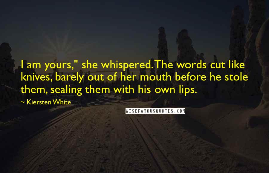 Kiersten White Quotes: I am yours," she whispered. The words cut like knives, barely out of her mouth before he stole them, sealing them with his own lips.