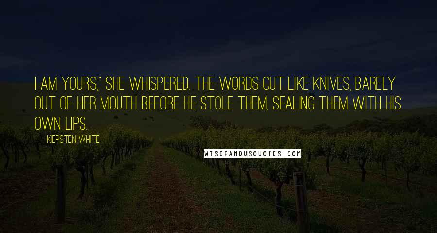 Kiersten White Quotes: I am yours," she whispered. The words cut like knives, barely out of her mouth before he stole them, sealing them with his own lips.