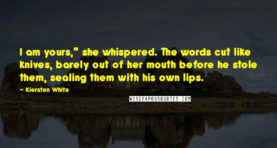 Kiersten White Quotes: I am yours," she whispered. The words cut like knives, barely out of her mouth before he stole them, sealing them with his own lips.