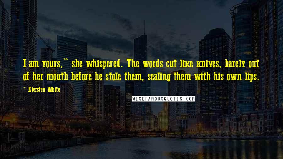 Kiersten White Quotes: I am yours," she whispered. The words cut like knives, barely out of her mouth before he stole them, sealing them with his own lips.