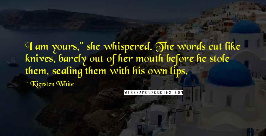 Kiersten White Quotes: I am yours," she whispered. The words cut like knives, barely out of her mouth before he stole them, sealing them with his own lips.