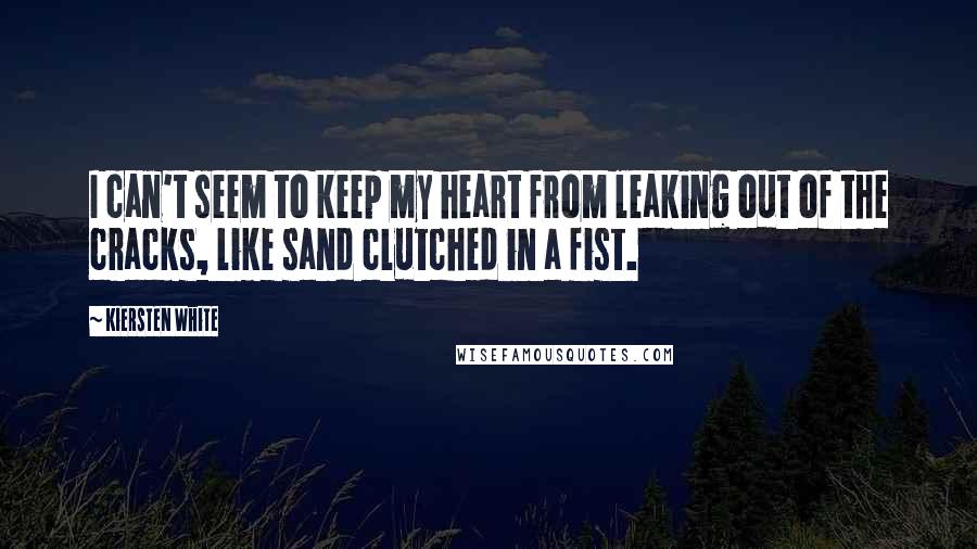 Kiersten White Quotes: I can't seem to keep my heart from leaking out of the cracks, like sand clutched in a fist.
