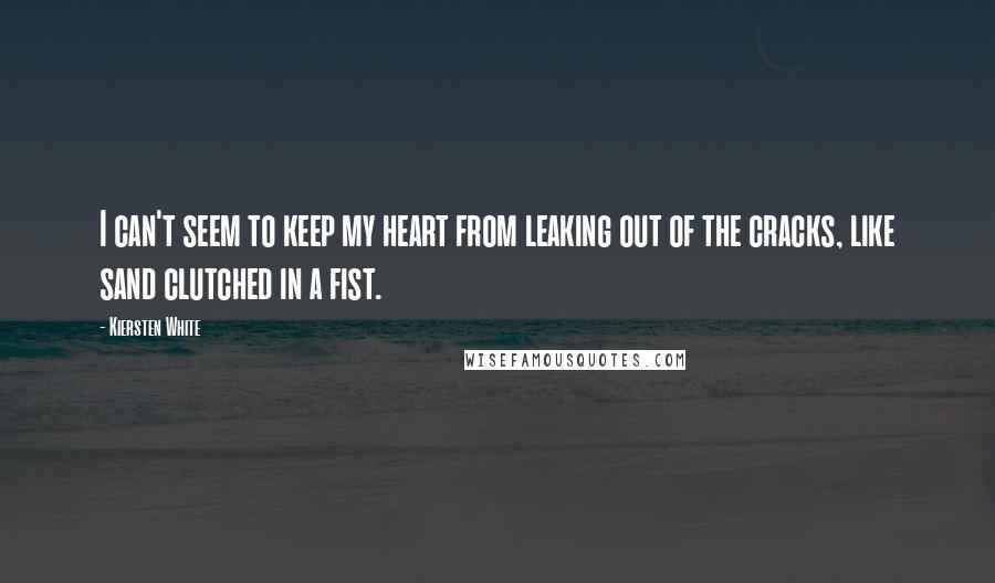 Kiersten White Quotes: I can't seem to keep my heart from leaking out of the cracks, like sand clutched in a fist.