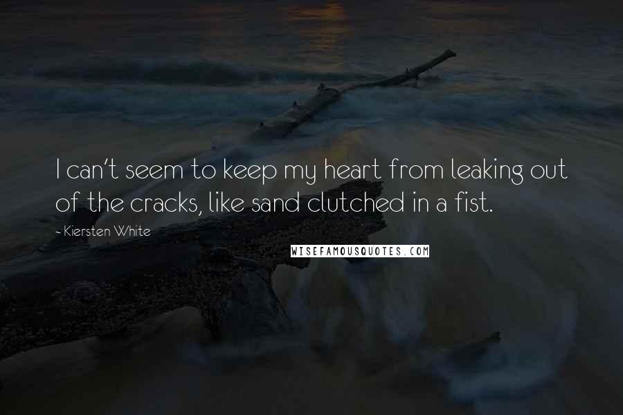 Kiersten White Quotes: I can't seem to keep my heart from leaking out of the cracks, like sand clutched in a fist.