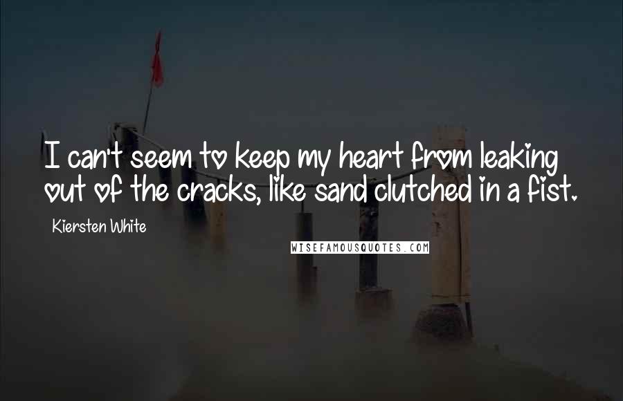 Kiersten White Quotes: I can't seem to keep my heart from leaking out of the cracks, like sand clutched in a fist.