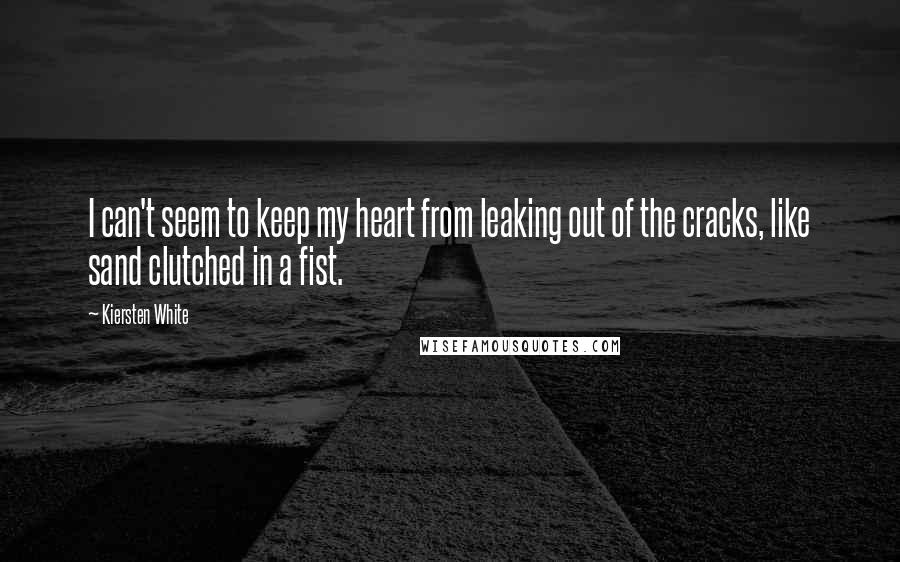 Kiersten White Quotes: I can't seem to keep my heart from leaking out of the cracks, like sand clutched in a fist.