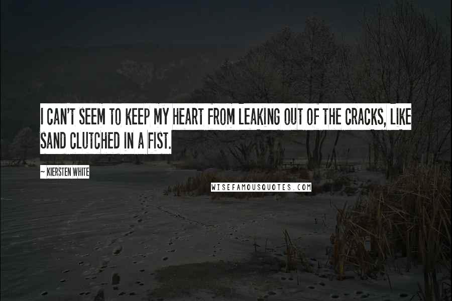 Kiersten White Quotes: I can't seem to keep my heart from leaking out of the cracks, like sand clutched in a fist.