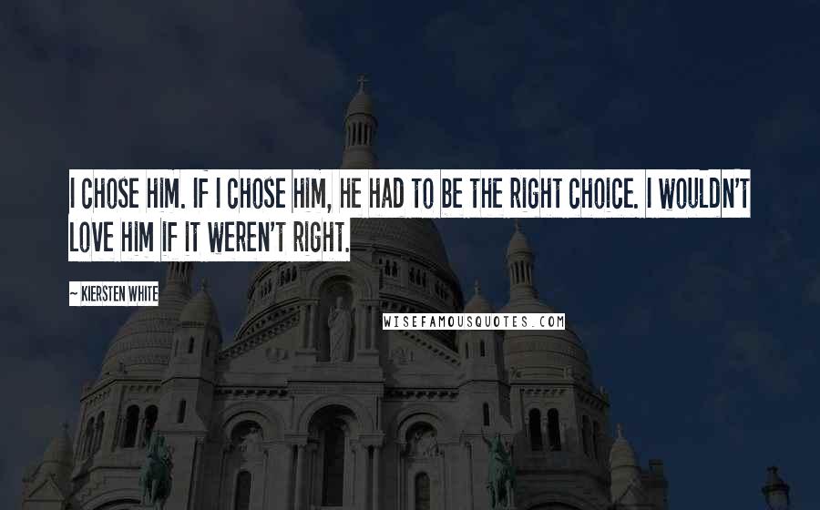 Kiersten White Quotes: I chose him. If I chose him, he had to be the right choice. I wouldn't love him if it weren't right.