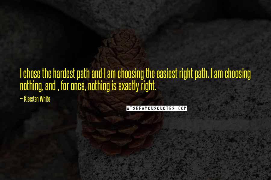 Kiersten White Quotes: I chose the hardest path and I am choosing the easiest right path. I am choosing nothing, and , for once, nothing is exactly right.