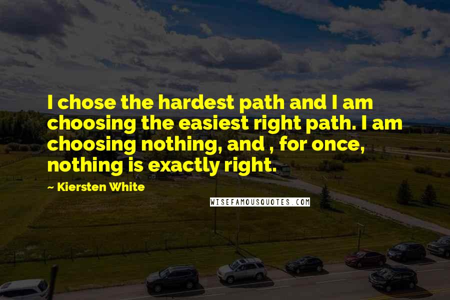 Kiersten White Quotes: I chose the hardest path and I am choosing the easiest right path. I am choosing nothing, and , for once, nothing is exactly right.