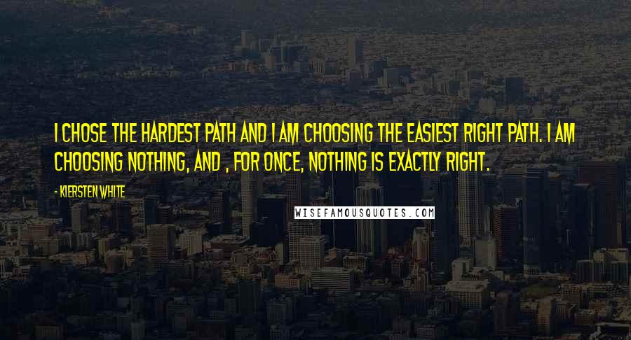 Kiersten White Quotes: I chose the hardest path and I am choosing the easiest right path. I am choosing nothing, and , for once, nothing is exactly right.