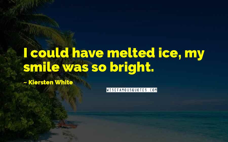 Kiersten White Quotes: I could have melted ice, my smile was so bright.