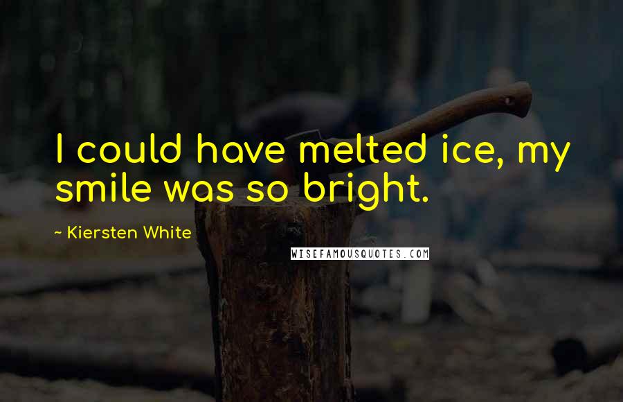 Kiersten White Quotes: I could have melted ice, my smile was so bright.