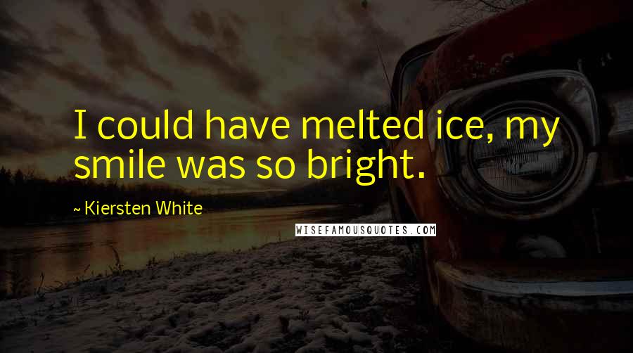 Kiersten White Quotes: I could have melted ice, my smile was so bright.