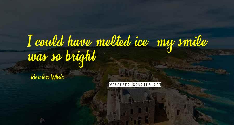 Kiersten White Quotes: I could have melted ice, my smile was so bright.