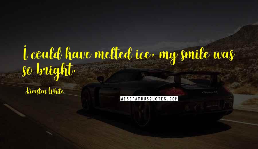 Kiersten White Quotes: I could have melted ice, my smile was so bright.