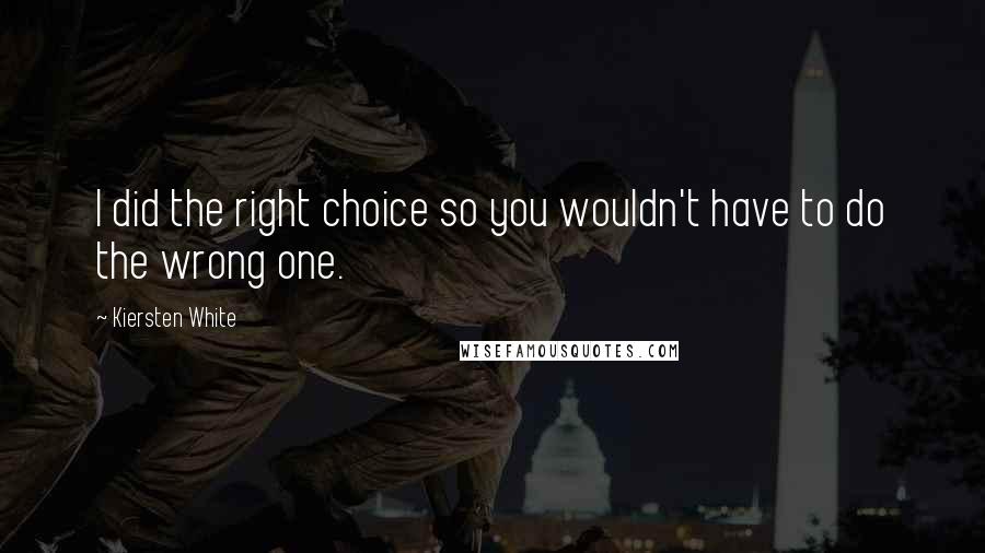 Kiersten White Quotes: I did the right choice so you wouldn't have to do the wrong one.